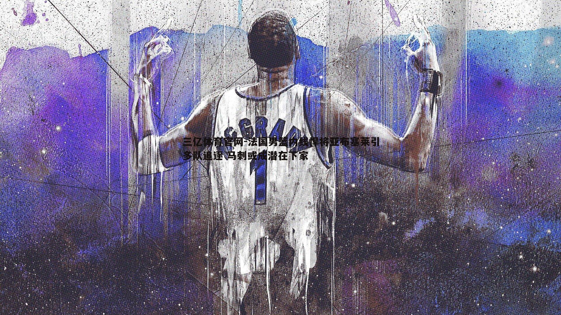 法国男篮内线悍将亚布塞莱引多队追逐 马刺或成潜在下家