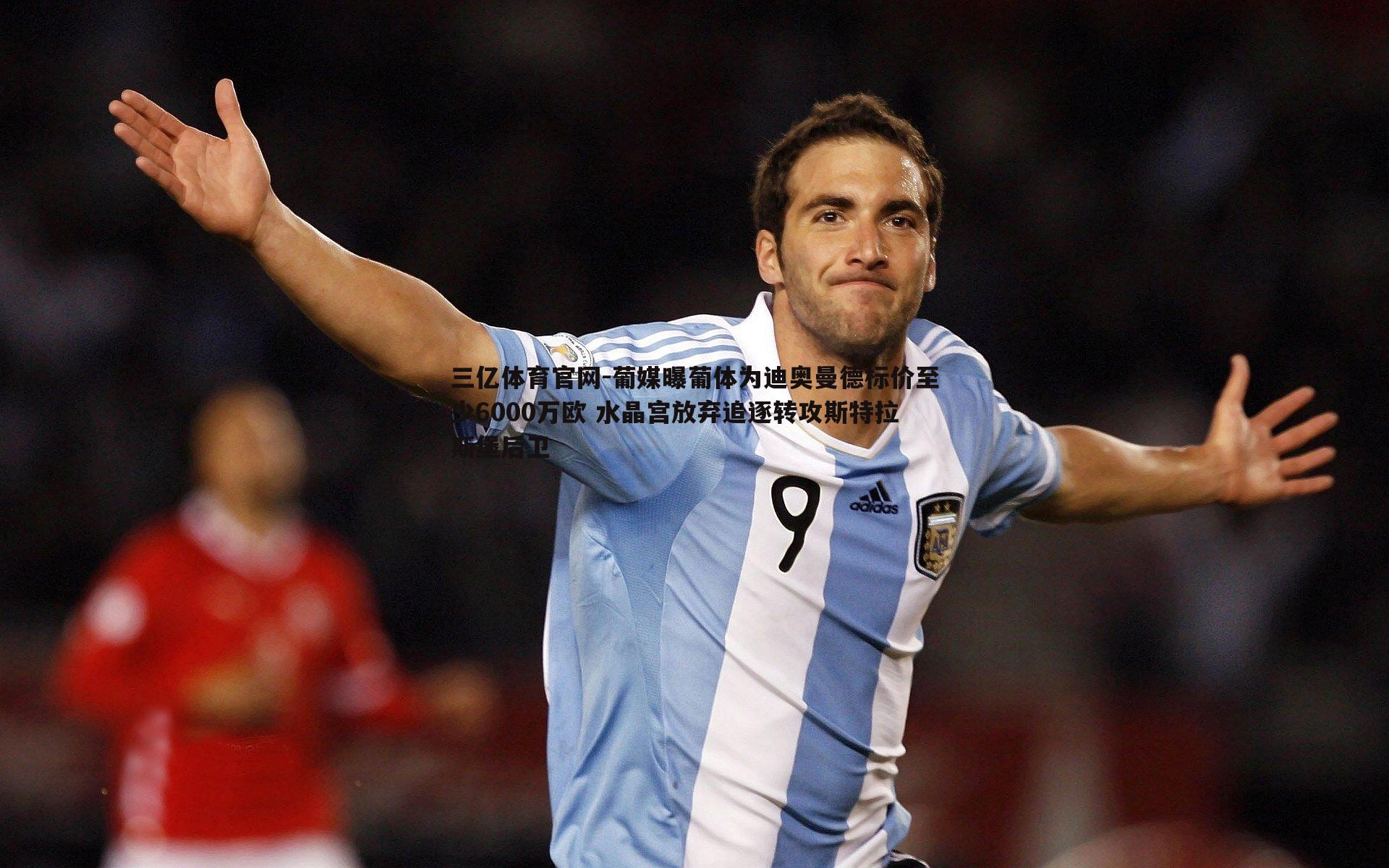 葡媒曝葡体为迪奥曼德标价至少6000万欧 水晶宫放弃追逐转攻斯特拉斯堡后卫