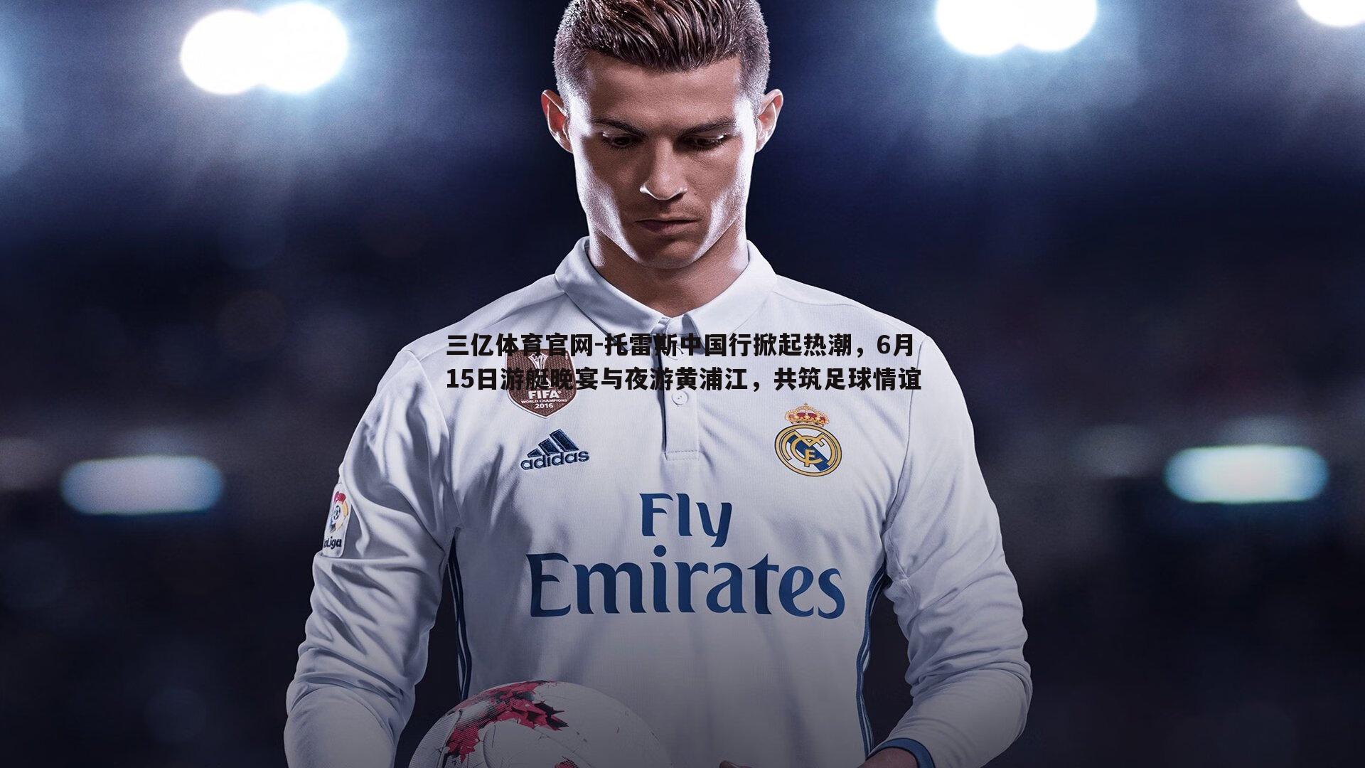 托雷斯中国行掀起热潮,6月15日游艇晚宴与夜游黄浦江,共筑足球情谊