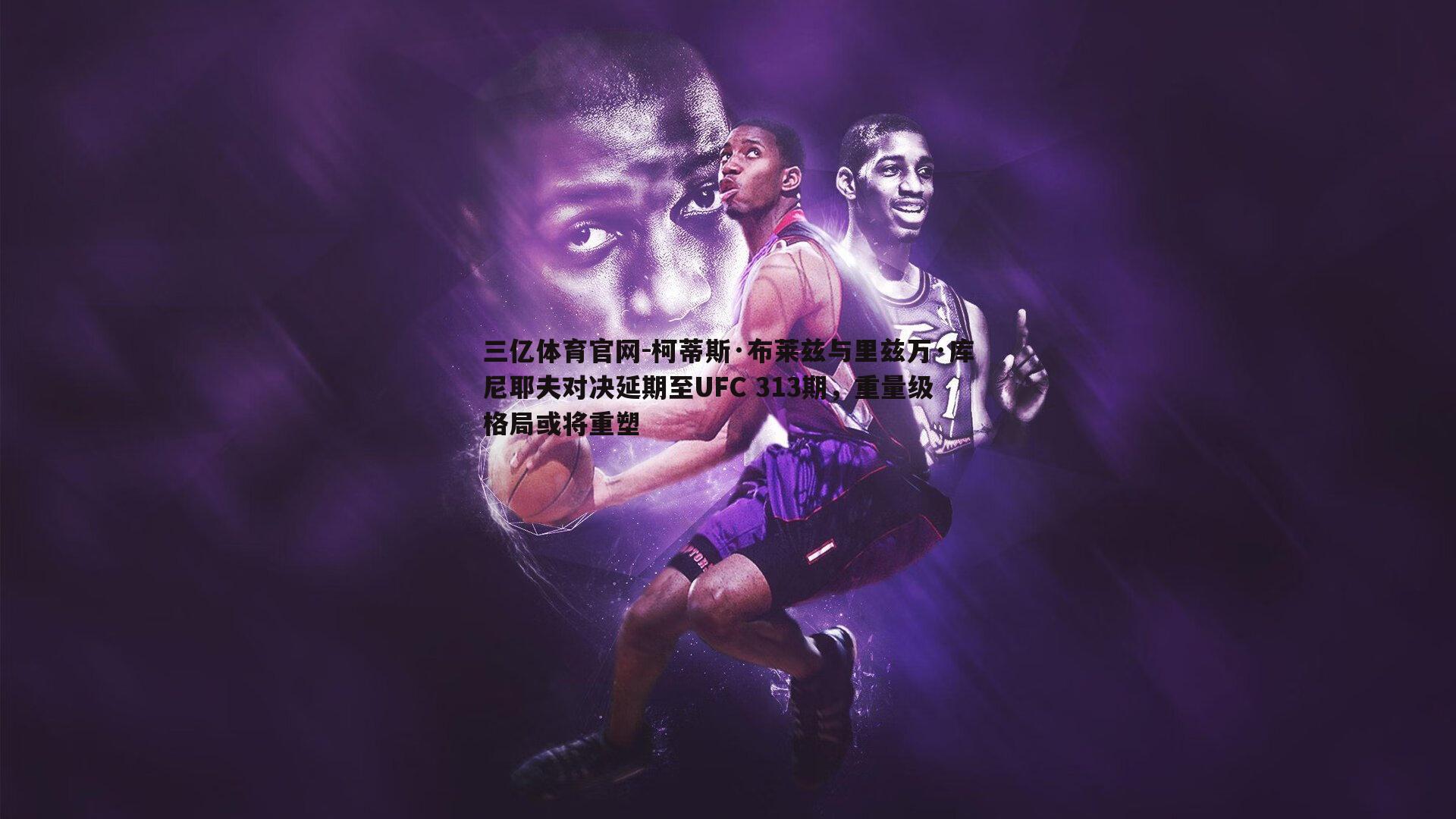 柯蒂斯·布莱兹与里兹万·库尼耶夫对决延期至UFC 313期,重量级格局或将重塑