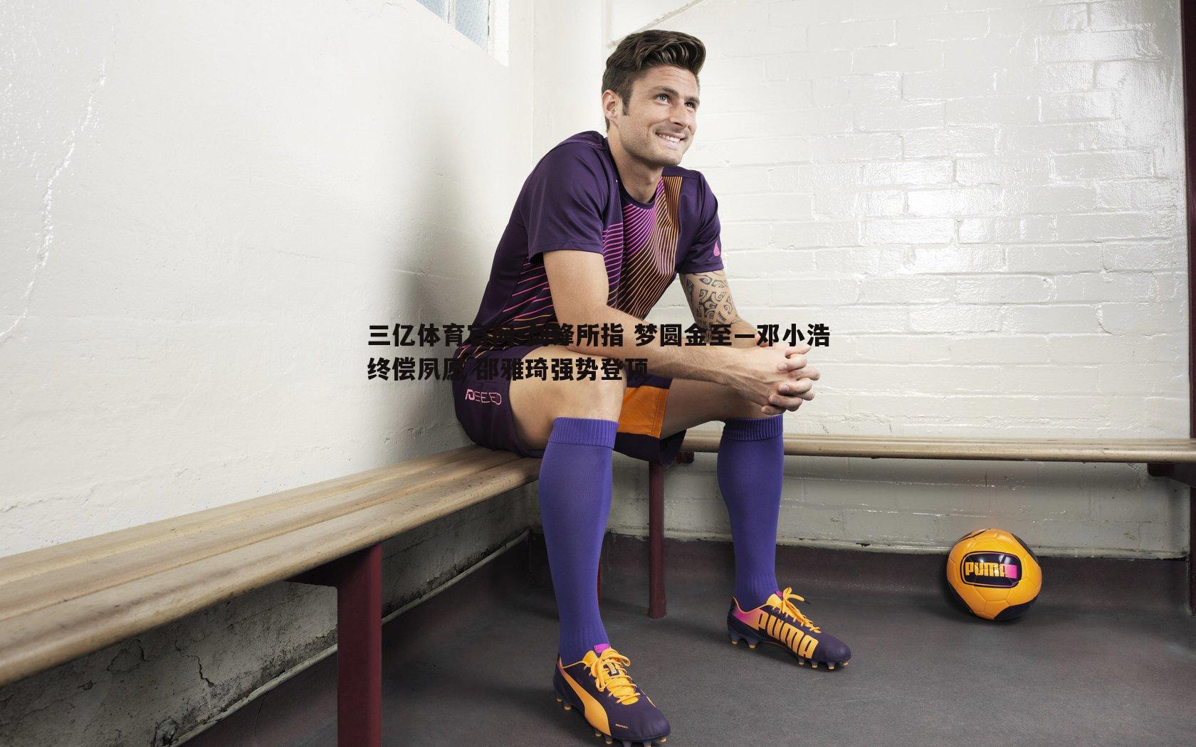 剑锋所指 梦圆金至—邓小浩终偿夙愿 邵雅琦强势登顶